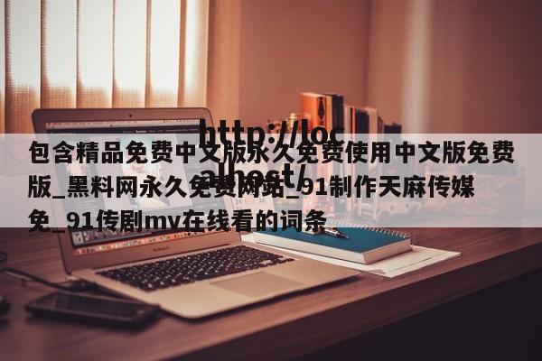 包含精品免费中文版永久免费使用中文版免费版_黑料网永久免费网站_91制作天麻传媒免_91传剧mv在线看的词条
